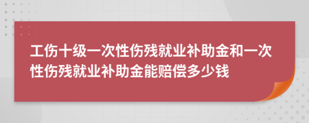 工伤十级一次性伤残就业补助金和一次性伤残就业补助金能赔偿多少钱