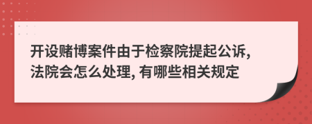 开设赌博案件由于检察院提起公诉, 法院会怎么处理, 有哪些相关规定