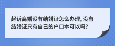 起诉离婚没有结婚证怎么办理, 没有结婚证只有自己的户口本可以吗?