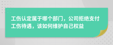 工伤认定属于哪个部门，公司拒绝支付工伤待遇，该如何维护自己权益