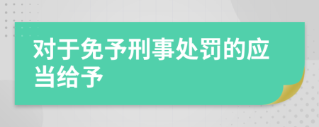 对于免予刑事处罚的应当给予