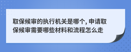 取保候审的执行机关是哪个, 申请取保候审需要哪些材料和流程怎么走