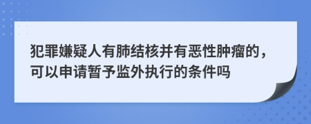 犯罪嫌疑人有肺结核并有恶性肿瘤的，可以申请暂予监外执行的条件吗
