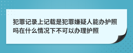 犯罪记录上记载是犯罪嫌疑人能办护照吗在什么情况下不可以办理护照