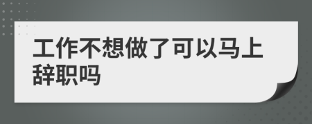 工作不想做了可以马上辞职吗