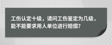 工伤认定十级，请问工伤鉴定为几级，能不能要求用人单位进行赔偿？