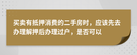 买卖有抵押消费的二手房时，应该先去办理解押后办理过户，是否可以