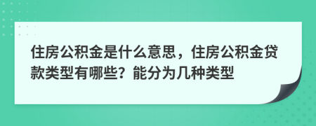 住房公积金是什么意思，住房公积金贷款类型有哪些？能分为几种类型