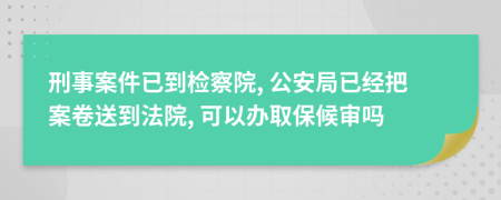 刑事案件已到检察院, 公安局已经把案卷送到法院, 可以办取保候审吗