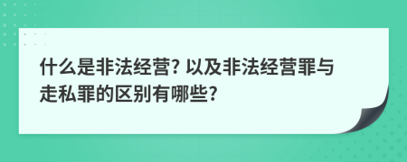 什么是非法经营? 以及非法经营罪与走私罪的区别有哪些?