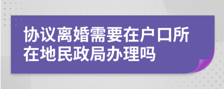 协议离婚需要在户口所在地民政局办理吗