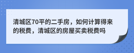 清城区70平的二手房，如何计算得来的税费，清城区的房屋买卖税费吗