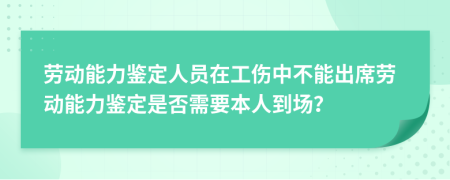 劳动能力鉴定人员在工伤中不能出席劳动能力鉴定是否需要本人到场？