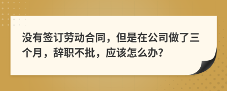 没有签订劳动合同，但是在公司做了三个月，辞职不批，应该怎么办？