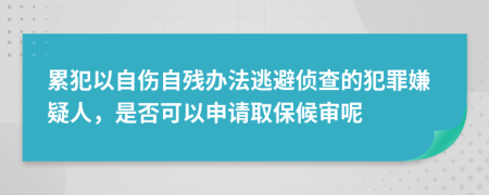 累犯以自伤自残办法逃避侦查的犯罪嫌疑人，是否可以申请取保候审呢