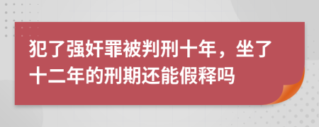 犯了强奸罪被判刑十年，坐了十二年的刑期还能假释吗