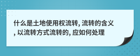 什么是土地使用权流转, 流转的含义, 以流转方式流转的, 应如何处理