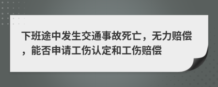 下班途中发生交通事故死亡，无力赔偿，能否申请工伤认定和工伤赔偿