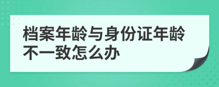 档案年龄与身份证年龄不一致怎么办