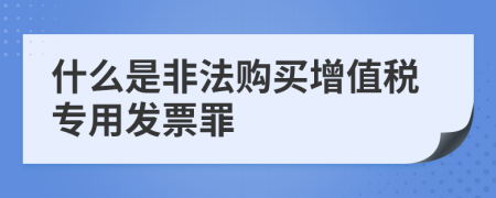 什么是非法购买增值税专用发票罪