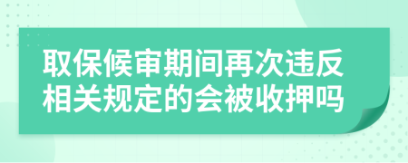 取保候审期间再次违反相关规定的会被收押吗