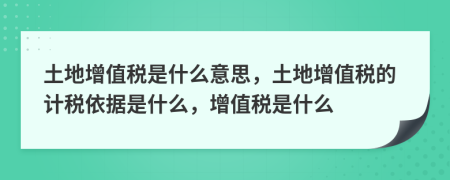 土地增值税是什么意思，土地增值税的计税依据是什么，增值税是什么