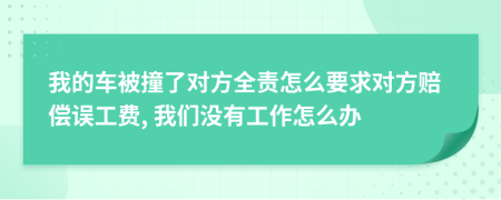 我的车被撞了对方全责怎么要求对方赔偿误工费, 我们没有工作怎么办