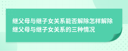 继父母与继子女关系能否解除怎样解除继父母与继子女关系的三种情况