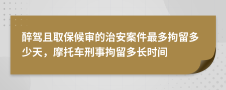 醉驾且取保候审的治安案件最多拘留多少天，摩托车刑事拘留多长时间