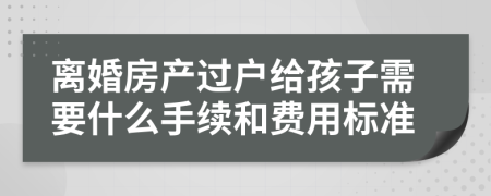 离婚房产过户给孩子需要什么手续和费用标准