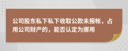 公司股东私下私下收取公款未报帐，占用公司财产的，能否认定为挪用