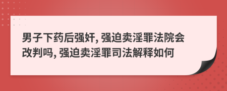 男子下药后强奸, 强迫卖淫罪法院会改判吗, 强迫卖淫罪司法解释如何