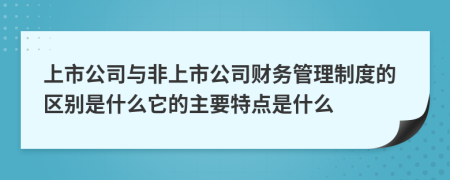 上市公司与非上市公司财务管理制度的区别是什么它的主要特点是什么