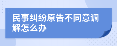 民事纠纷原告不同意调解怎么办