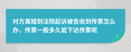 对方离婚到法院起诉被告收到传票怎么办，传票一般多久能下达传票呢