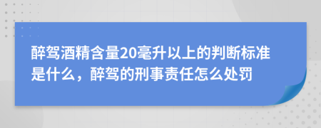 醉驾酒精含量20毫升以上的判断标准是什么，醉驾的刑事责任怎么处罚