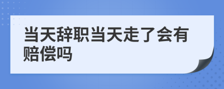 当天辞职当天走了会有赔偿吗