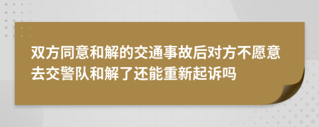 双方同意和解的交通事故后对方不愿意去交警队和解了还能重新起诉吗