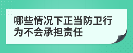 哪些情况下正当防卫行为不会承担责任