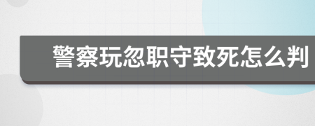 警察玩忽职守致死怎么判