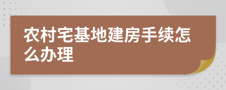 农村宅基地建房手续怎么办理