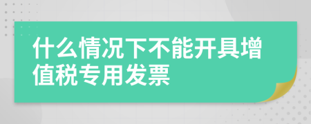 什么情况下不能开具增值税专用发票