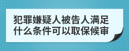 犯罪嫌疑人被告人满足什么条件可以取保候审