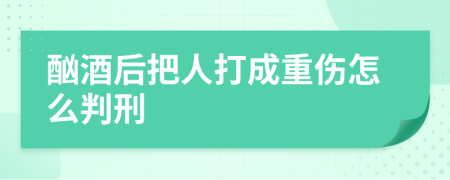 酗酒后把人打成重伤怎么判刑