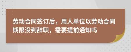 劳动合同签订后，用人单位以劳动合同期限没到辞职，需要提前通知吗