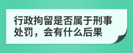 行政拘留是否属于刑事处罚，会有什么后果