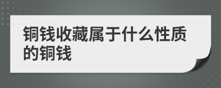 铜钱收藏属于什么性质的铜钱