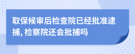 取保候审后检查院已经批准逮捕, 检察院还会批捕吗