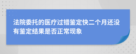 法院委托的医疗过错鉴定快二个月还没有鉴定结果是否正常现象