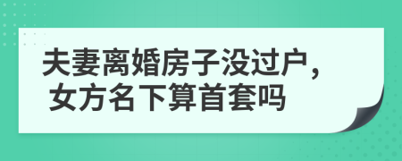 夫妻离婚房子没过户, 女方名下算首套吗